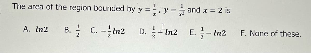 The area of the region bounded by y
-
A. In2 B.
C.-In2 D.
1
2
,
y = 1/2 and x = 2 is
x²
In2 E. - In2
F. None of these.