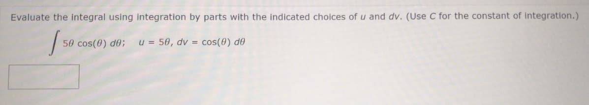 Evaluate the integral using integration by parts with the indicated choices of u and dv. (Use C for the constant of integration.)
50 cos(0) d0;
u = 50, dv = cos(0) de
