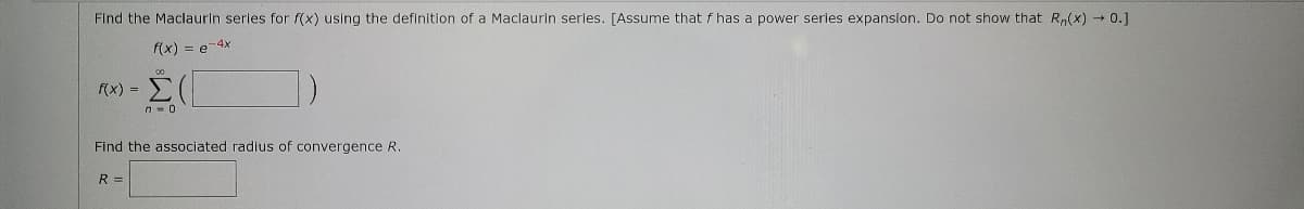 Find the Maclaurin series for f(x) using the definition of a Maclaurin serles. [Assume that f has a power serles expansion. Do not show that R,(x) → 0.]
f(x) = e-4x
Σ
f(x) =
n = 0
Find the associated radius of convergence R.
R =
