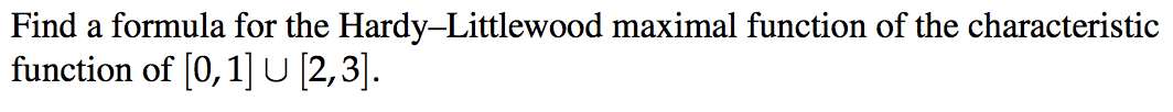 Find a formula for the Hardy-Littlewood maximal function of the characteristic
function of [0,1] U [2,3].
