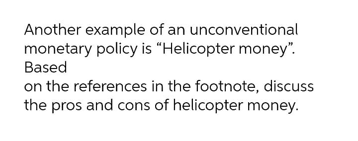 Another example of an unconventional
monetary policy is “Helicopter money".
Based
on the references in the footnote, discuss
the pros and cons of helicopter money.
