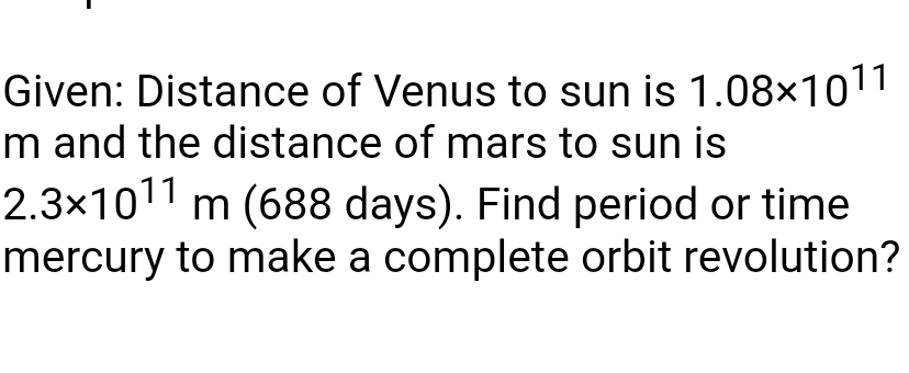 Given: Distance of Venus to sun is 1.08×1011
m and the distance of mars to sun is
2.3x1011 m (688 days). Find period or time
mercury to make a complete orbit revolution?
