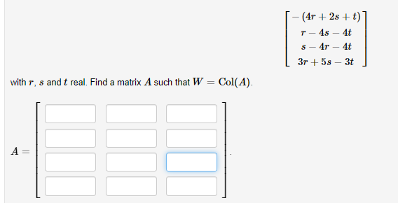 (4r + 2s + t)]
T - 4s – 4t
S - 4r
4t
-
3r + 5s
3t
with r, s and t real. Find a matrix A such that W = Col(A).
A =
