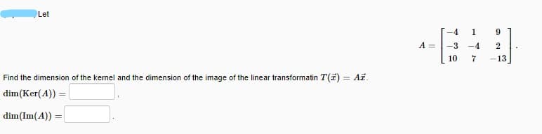 Let
1
9.
A =
-3
-4
10
7
-13
Find the dimension of the kemel and the dimension of the image of the linear transformatin T(7) = AF.
dim(Ker(A)) =
dim(Im(A))
