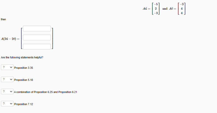 -5
Au =
2
and Að =
then
A(2i – 20) =
Are the following statements helpful?
Proposition 3.35
Proposition 5.18
?
A combination of Proposition 6.25 and Proposition 6.21
Proposition 7.12
