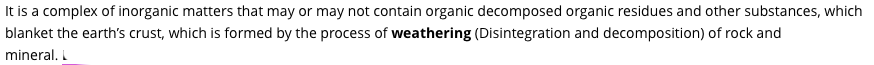 It is a complex of inorganic matters that may or may not contain organic decomposed organic residues and other substances, which
blanket the earth's crust, which is formed by the process of weathering (Disintegration and decomposition) of rock and
mineral. I
