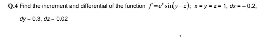 Q.4 Find the increment and differential of the function f=e° siny-z); x = y = z = 1, dx =-0.2,
dy = 0.3, dz = 0.02
