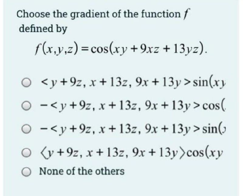 Choose the gradient of the function f
defined by
f(x,y,z) =cos(xy +9xz + 13yz).
O <y+9z, x+ 13z, 9x + 13y> sin(xy
O -<y+9z, x+ 13z, 9x + 13y>cos(
O -<y+9z, x+13z, 9x + 13y> sin(ɔ
O (y +9z, x + 13z, 9x + 13y)cos(xy
O None of the others

