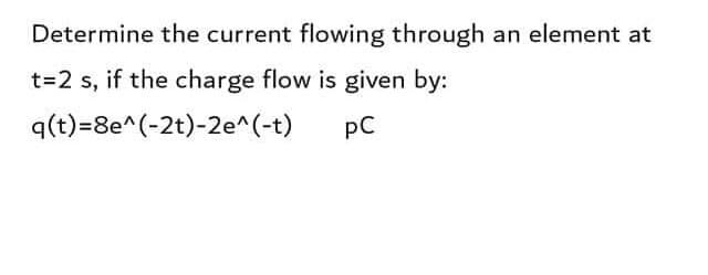 Determine the current flowing through an element at
t=2 s, if the charge flow is given by:
q(t)=8e^(-2t)-2e^(-t)
pC
