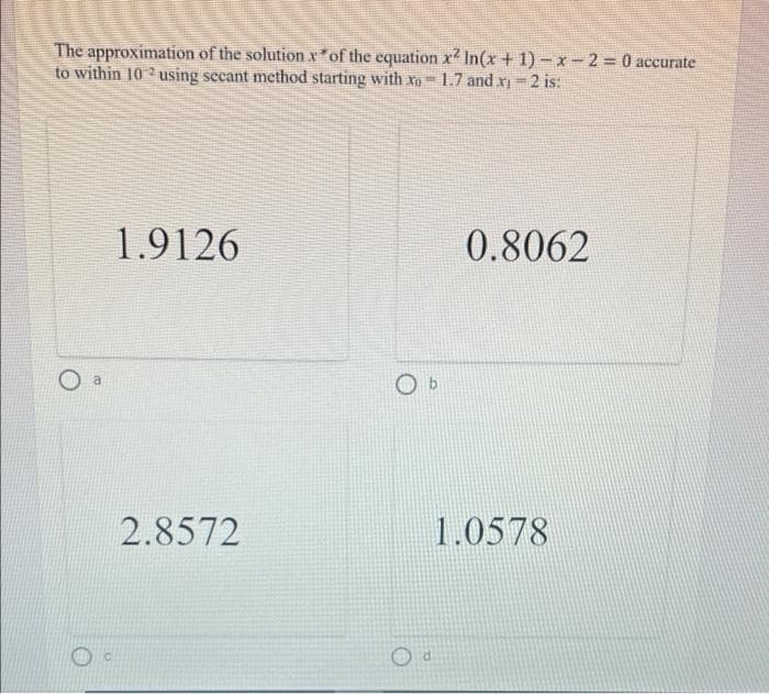 The approximation of the solution x*of the equation x2 In(x+ 1)-x-2 0 accurate
to within 10 using secant method starting with xo =
1.7 and x =2 is:
1.9126
0.8062
a
2.8572
1.0578
