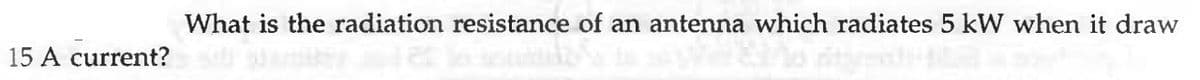 15 A current?
What is the radiation resistance of an antenna which radiates 5 kW when it draw