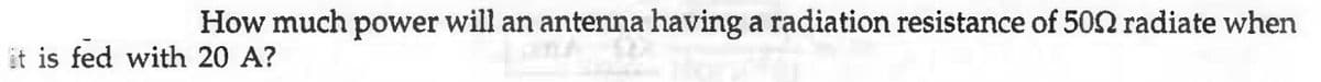 How much power will an antenna having a radiation resistance of 500 radiate when
it is fed with 20 A?