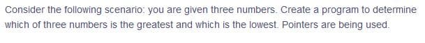 Consider the following scenario: you are given three numbers. Create a program to determine
which of three numbers is the greatest and which is the lowest. Pointers are being used.
