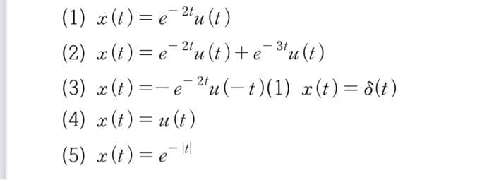 (1) x (t)= e¯2u (t)
n.
(2) x(t)= e "u (t) +e¯3u (t)
(3) x(t) =- e-u(-t)(1) x(t)= 8(t)
(4) x(t)= u (t)
-2t
n.
|
(5) x (t) = e- ll
||
