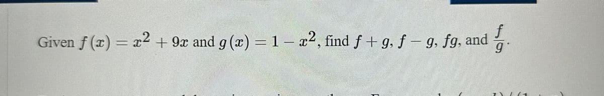 f
Given f(x) = x2 + 9x and g(x) = 1- x2, find f+g, f- g. fg, and