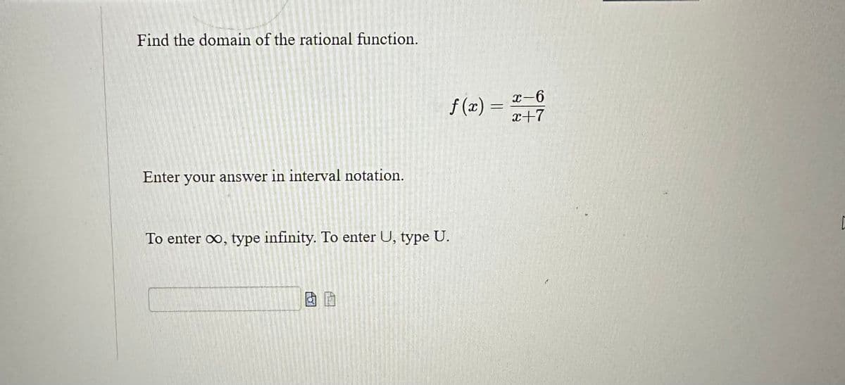 Find the domain of the rational function.
Enter your answer in interval notation.
f(x) =
To enter ∞, type infinity. To enter U, type U.
x-6
x+7