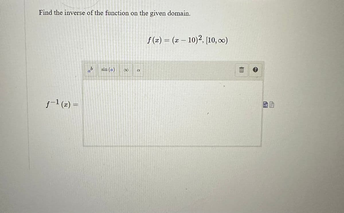 Find the inverse of the function on the given domain.
ƒ-1 (x) =
ab
sin (a)
00
a
f(x) = (x - 10)2, [10, ∞)
?
Awal
ADJ