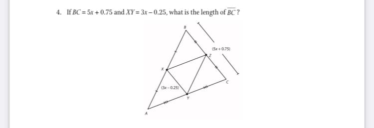 4. If BC = 5x + 0.75 and XY = 3x – 0.25, what is the length of BC ?
(Sx +0.75)
(3x-0.25)
