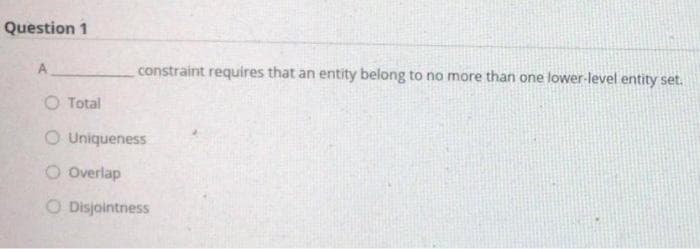 Question 1
A.
constraint requires that an entity belong to no more than one lower-level entity set.
O Total
O Uniqueness
Overlap
O Disjointness
