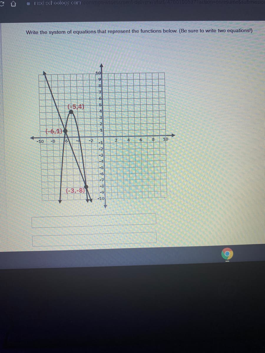 O Tisd schoology com common-assessment-de
700100537?action=Donresume&submissior
Write the system of equations that represent the functions below. (Be sure to write two equations!)
10
+5,4)
3
2
(-6,1)
-10
-8
-A
4
10
-1
-2
-3
-5
-6
-7
-8
(-3,-8)
-9
-10
