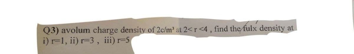 Q3) avolum charge density of 2c/m' at 2<r <4 , find the fulx density at
i) r=1, ii) r=3, iii) r=5
