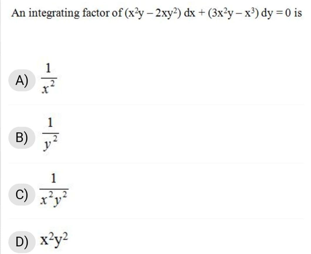 An integrating factor of (x'y – 2xy²) dx + (3x²y – x³) dy = 0 is
1
A)
1
B)
2
1
C)
2.2
D) x²y²
