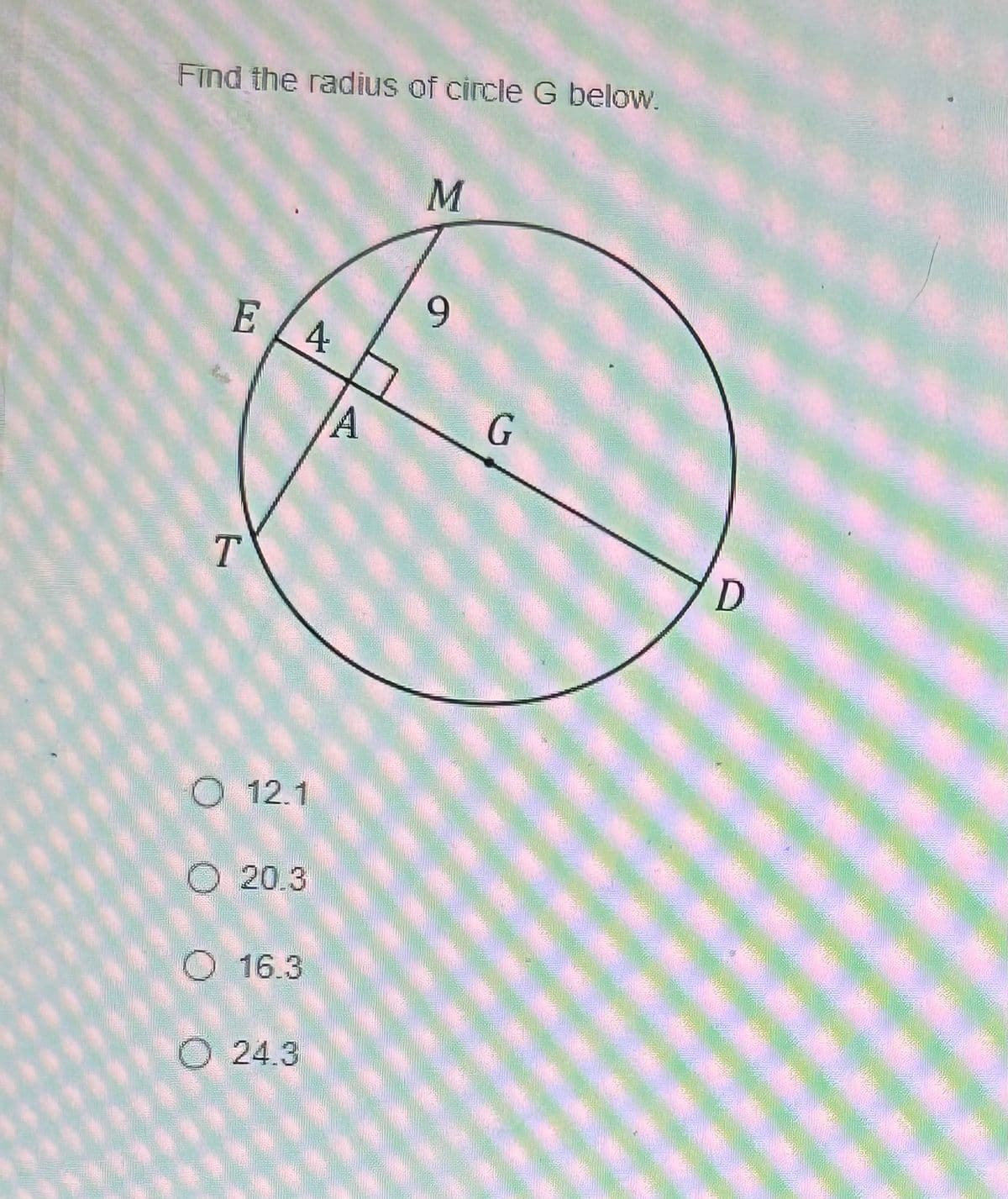 Find the radius of circle G below.
EL 4
T
O 12.1
O 20.3
O 16.3
O24.3
4
M
9
D