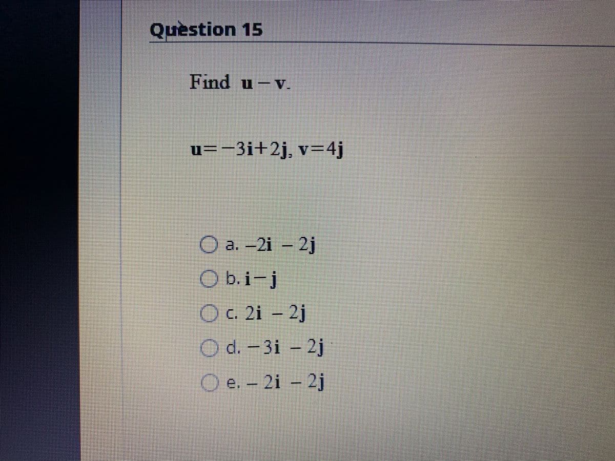 Quèstion 15
Find u-v.
u=-3i+2j, v=4j
O a. -2i- 2j
O b.i-j
Oc 2i - 2j
Od.-3i -2j
O e.-
21-2j
