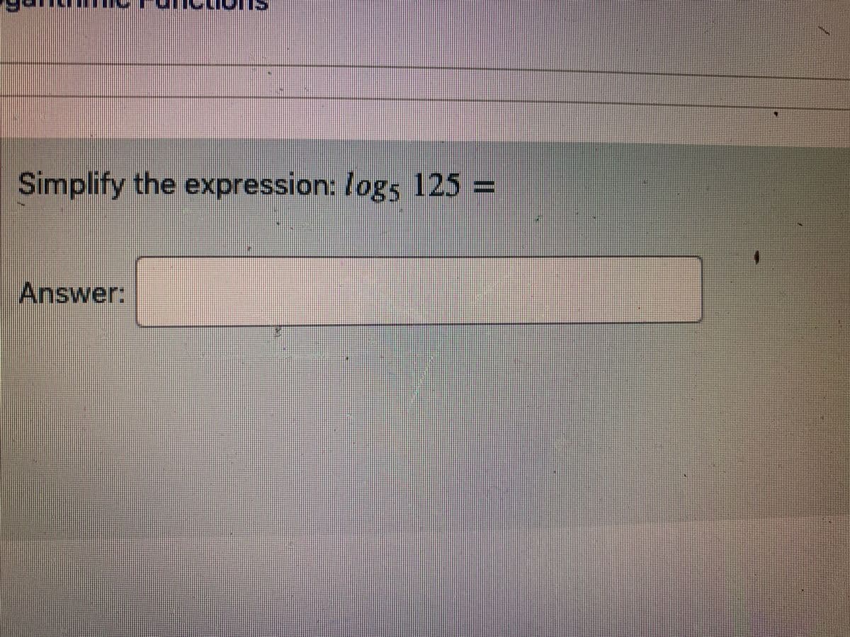 ## Logarithmic Functions

### Simplify the Expression

#### Simplify the expression: \( \log_5 125 = \)

**Answer:**

[Text Box for Answer]

---

This section aims to help students practice simplifying logarithmic expressions. Specifically, the problem asks for the simplified form of the logarithm \( \log_5 125 \). Students should use their understanding of logarithms and powers to solve the expression.