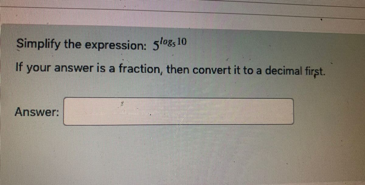 Simplify the expression: 5log, 10
If your answer is a fraction, then convert it to a decimal first.
Answer: