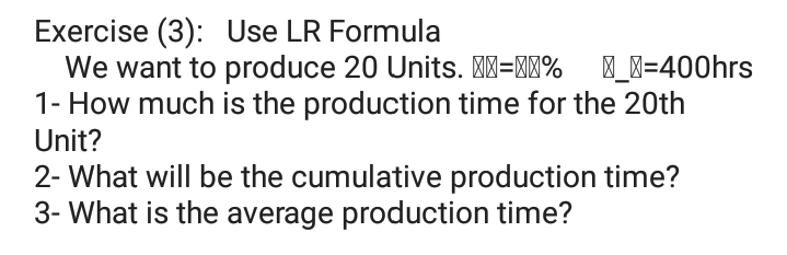 Exercise (3): Use LR Formula
We want to produce 20 Units. M=MW% 1_X=400hrs
1- How much is the production time for the 20th
Unit?
2- What will be the cumulative production time?
3- What is the average production time?
