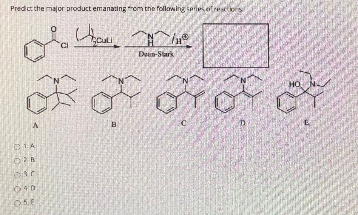 Predict the major product emanating from the following series of reactions.
how
N.
H.
CI
Dean-Stark
HO
A
B
E
O 1. A
O 2. B
O 3. C
O 4. D
O5. E
