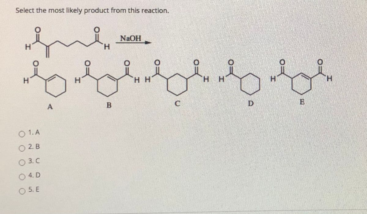 Select the most likely product from this reaction.
NAOH
H.
H.
H
H H
H.
A
D.
O 1. A
O 2. B
O 3. C
O 4. D
O 5. E
