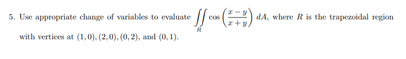 dA, where R is the trapezoidal region
Cos
5. Use appropriate change of variables to evaluate
x + y,
with vertices at (1,0), (2,0), (0, 2), and (0, 1).
