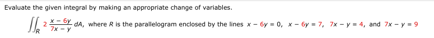 Evaluate the given integral by making an appropriate change of variables.
Y da, where R is the parallelogram enclosed by the lines x - 6y = 0, x - 6y = 7, 7x - y = 4, and 7x - y = 9
7x - y
