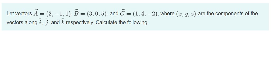 Let vectors A = (2, -1, 1), B = (3, 0, 5), and C = (1, 4, −2), where (x, y, z) are the components of the
vectors along i, j, and k respectively. Calculate the following: