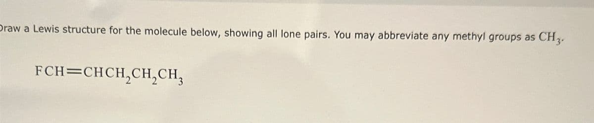 Draw a Lewis structure for the molecule below, showing all lone pairs. You may abbreviate any methyl groups as CH3.
FCH=CHCH₂CH₂ CH3