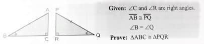 A P
Given: ZC and ZR are right angles.
AB = PQ
ZB = ZQ
C R
Prove: AABC= APQR
