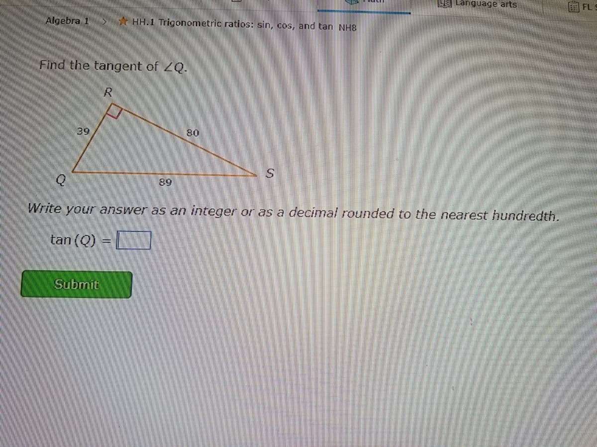 国FL
Algebra 1 > t HH.1 Trigonometric ratios: sin, cos, and tan NH8
Find the tangent of 2Q.
39
80
S.
89
Write your answer as an integer or as a decimal rounded to the nearest hundredth.
tan (Q) =
Submit
