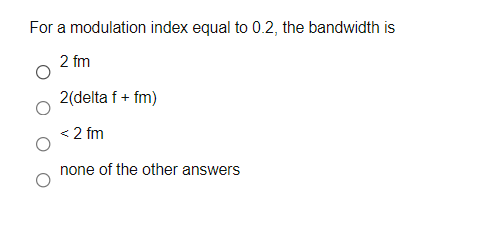 For a modulation index equal to 0.2, the bandwidth is
2 fm
2(delta f + fm)
< 2 fm
none of the other answers
