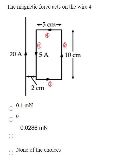 The magnetic force acts on the wire 4
+5 cm-
20 A 4
5 A
10 cm
2 cm
0.1 mN
0.0286 mN
None of the choices
