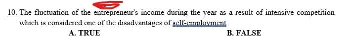 10. The fluctuation of the entrepreneur's income during the year as a result of intensive competition
which is considered one of the disadvantages of self-employment
A. TRUE
B. FALSE
