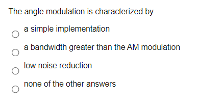 The angle modulation is characterized by
a simple implementation
a bandwidth greater than the AM modulation
low noise reduction
none of the other answers
