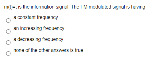 m(t)=t is the information signal. The FM modulated signal is having
a constant frequency
an increasing frequency
a decreasing frequency
none of the other answers is true
