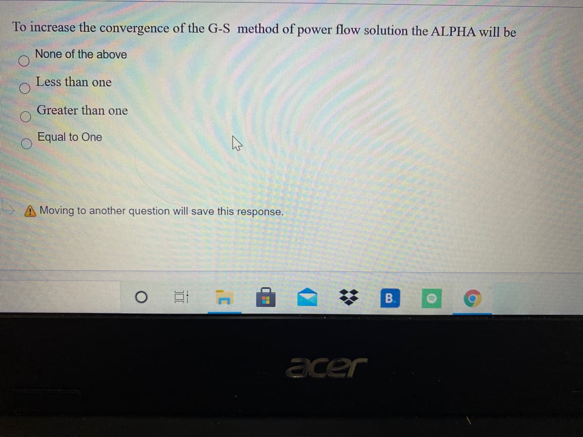 To increase the convergence of the G-S method of power flow solution the ALPHA will be
None of the above
Less than one
Greater than one
Equal to One
A Moving to another question will save this response.
acer
