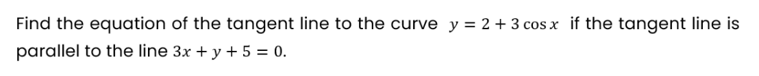 Find the equation of the tangent line to the curve y = 2 + 3 cos x if the tangent line is
parallel to the line 3x + y + 5 = 0.
