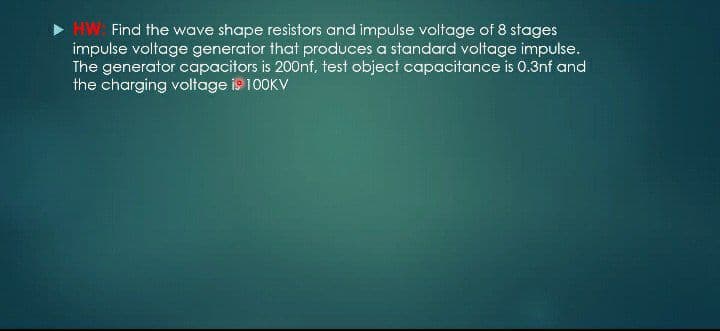 HW: Find the wave shape resistors and impulse voltage of 8 stages
impulse voltage generator that produces a standard voltage impulse.
The generator capacitors is 200nf, test object capacitance is 0.3nf and
the charging voltage is 100KV
