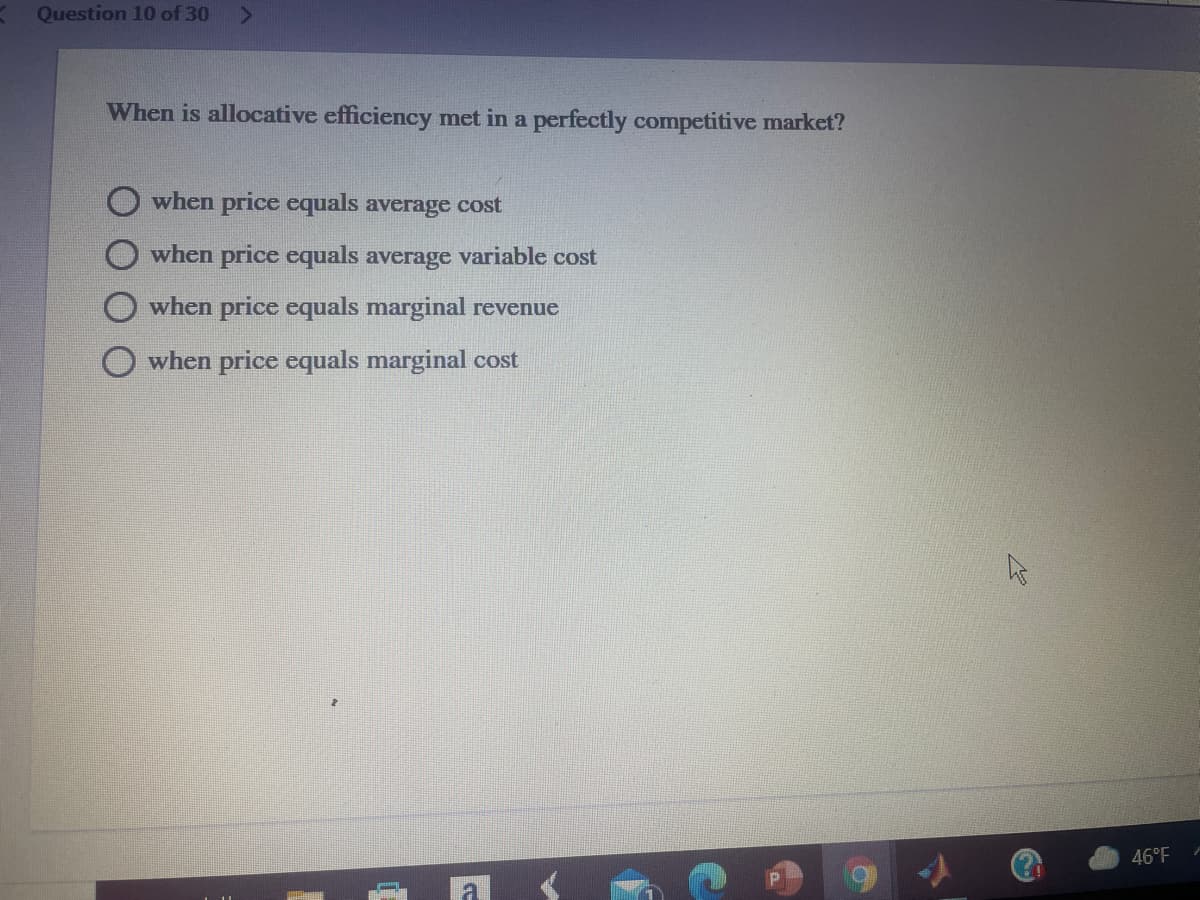 Question 10 of 30
When is allocative efficiency met in a perfectly competitive market?
when price equals average cost
when price equals average variable cost
when price equals marginal revenue
when price equals marginal cost
46°F
