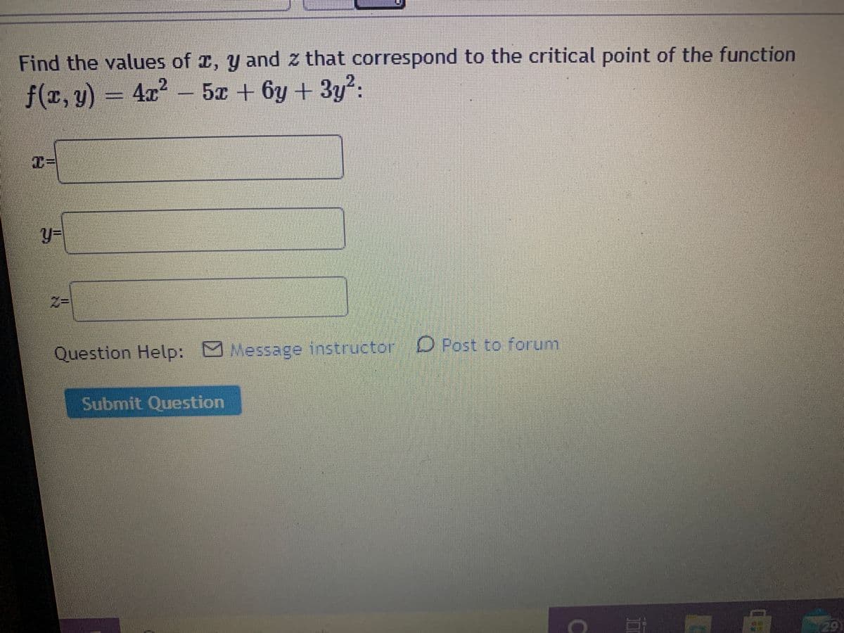 Find the values of 1, y and z that correspond to the critical point of the function
f(r, y) = 4x² – 5x + 6y + 3y²:
%3D
Question Help: Message instructor
O Post to forum
Submit Question
29
