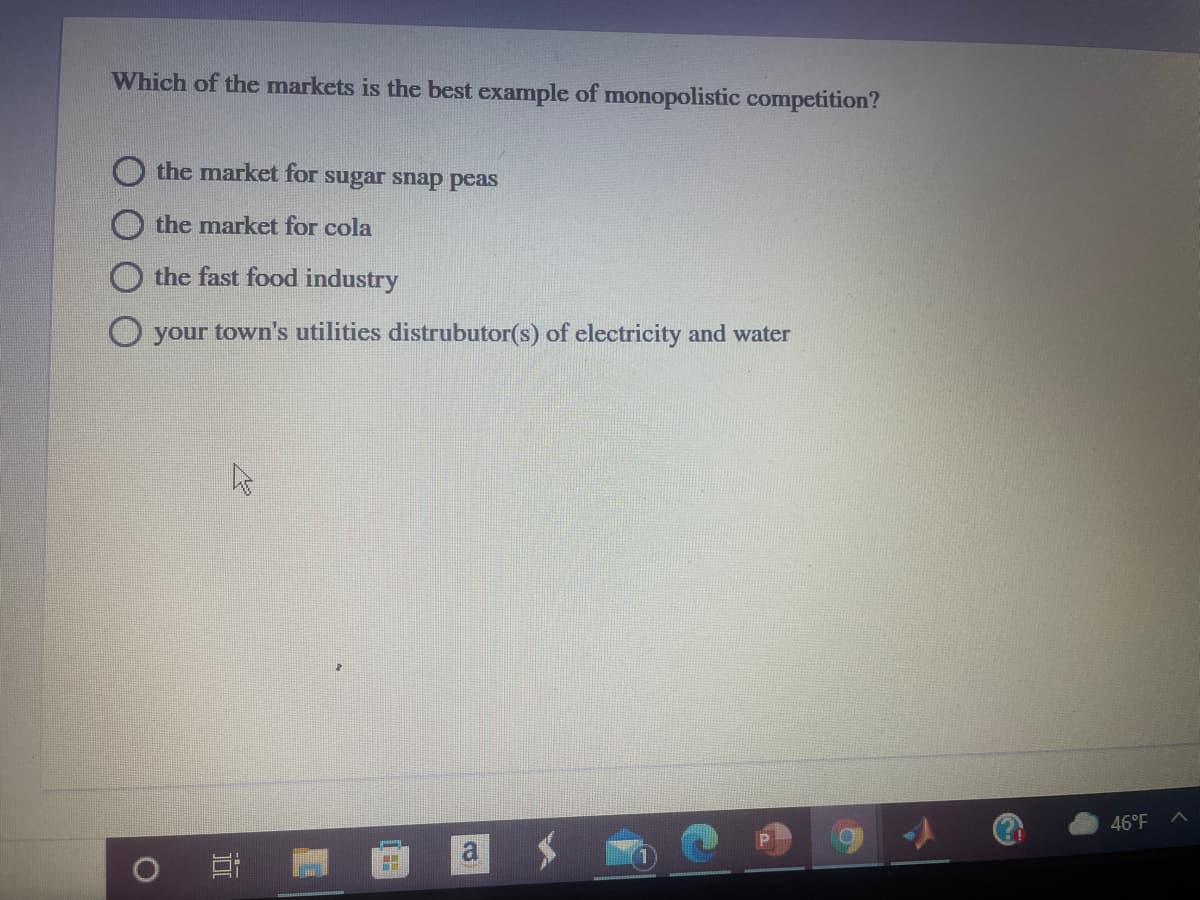 Which of the markets is the best example of monopolistic competition?
the market for sugar snap peas
the market for cola
the fast food industry
O your town's utilities distrubutor(s) of electricity and water
46°F
